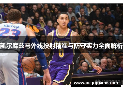 凯尔库兹马外线投射精准与防守实力全面解析 凯尔库兹马外线投射精准与防守实力全面解析