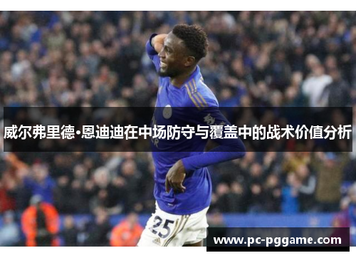 威尔弗里德·恩迪迪在中场防守与覆盖中的战术价值分析 威尔弗里德·恩迪迪在中场防守与覆盖中的战术价值分析