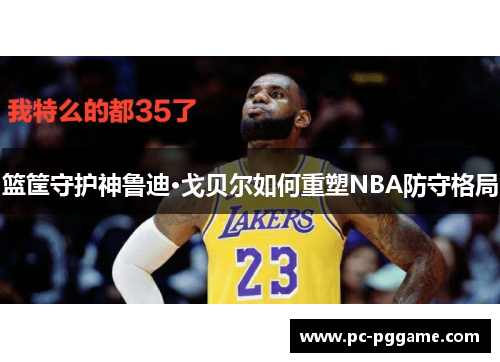 篮筐守护神鲁迪·戈贝尔如何重塑NBA防守格局 篮筐守护神鲁迪·戈贝尔如何重塑NBA防守格局