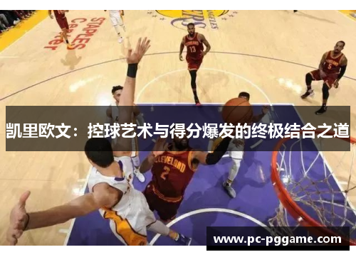 凯里欧文:控球艺术与得分爆发的终极结合之道 凯里欧文:控球艺术与得分爆发的终极结合之道