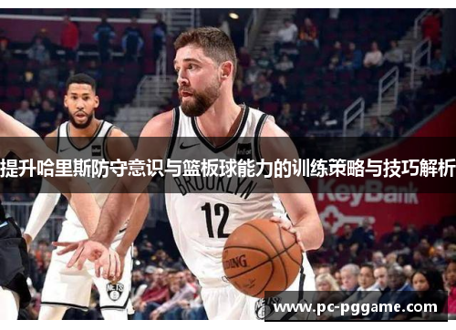 提升哈里斯防守意识与篮板球能力的训练策略与技巧解析 提升哈里斯防守意识与篮板球能力的训练策略与技巧解析