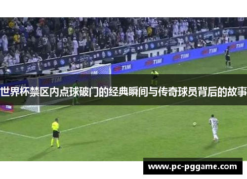 世界杯禁区内点球破门的经典瞬间与传奇球员背后的故事