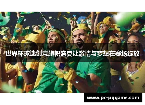世界杯球迷创意旗帜盛宴让激情与梦想在赛场绽放 世界杯球迷创意旗帜盛宴让激情与梦想在赛场绽放