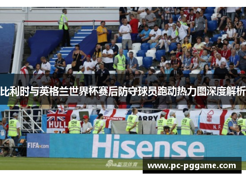 比利时与英格兰世界杯赛后防守球员跑动热力图深度解析 比利时与英格兰世界杯赛后防守球员跑动热力图深度解析