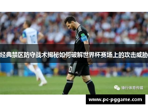 经典禁区防守战术揭秘如何破解世界杯赛场上的攻击威胁 经典禁区防守战术揭秘如何破解世界杯赛场上的攻击威胁