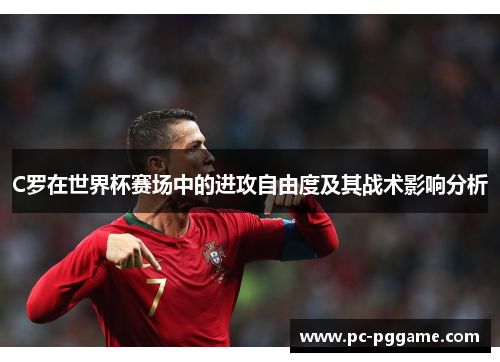 C罗在世界杯赛场中的进攻自由度及其战术影响分析 C罗在世界杯赛场中的进攻自由度及其战术影响分析
