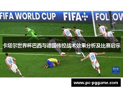 卡塔尔世界杯巴西与德国传控战术效果分析及比赛启示 卡塔尔世界杯巴西与德国传控战术效果分析及比赛启示