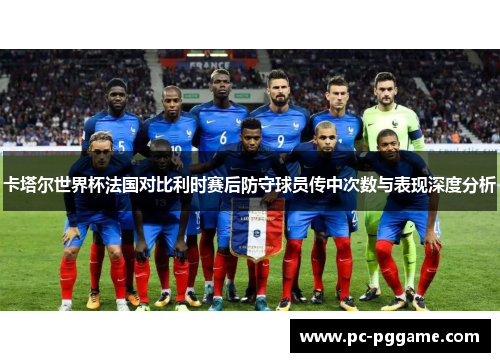 卡塔尔世界杯法国对比利时赛后防守球员传中次数与表现深度分析 卡塔尔世界杯法国对比利时赛后防守球员传中次数与表现深度分析