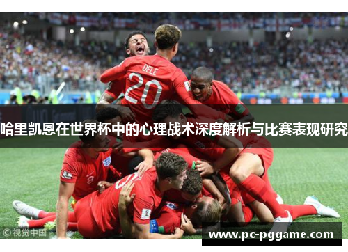 哈里凯恩在世界杯中的心理战术深度解析与比赛表现研究 哈里凯恩在世界杯中的心理战术深度解析与比赛表现研究