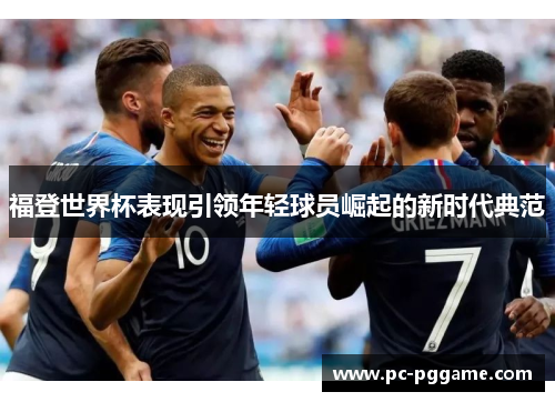 福登世界杯表现引领年轻球员崛起的新时代典范 福登世界杯表现引领年轻球员崛起的新时代典范