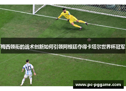 梅西领衔的战术创新如何引领阿根廷夺得卡塔尔世界杯冠军 梅西领衔的战术创新如何引领阿根廷夺得卡塔尔世界杯冠军
