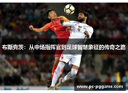 布斯克茨：从中场指挥官到足球智慧象征的传奇之路