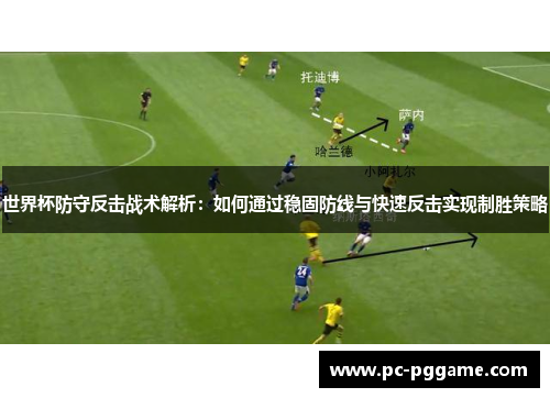 世界杯防守反击战术解析：如何通过稳固防线与快速反击实现制胜策略