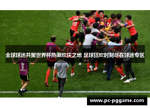 全球球迷共聚世界杯热潮欢庆之地 足球狂欢时刻尽在球迷专区 全球球迷共聚世界杯热潮欢庆之地 足球狂欢时刻尽在球迷专区