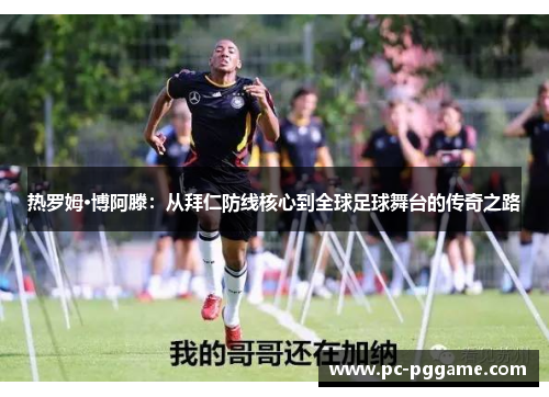 热罗姆·博阿滕：从拜仁防线核心到全球足球舞台的传奇之路