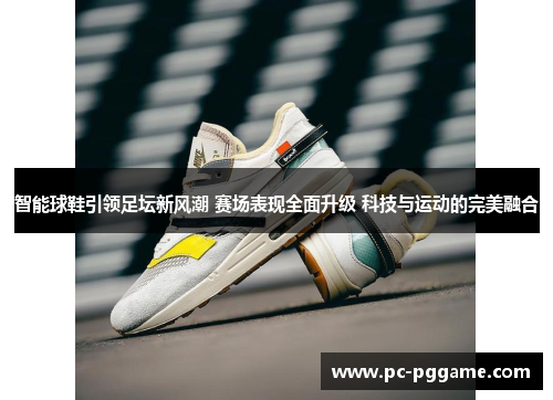智能球鞋引领足坛新风潮 赛场表现全面升级 科技与运动的完美融合 智能球鞋引领足坛新风潮 赛场表现全面升级 科技与运动的完美融合