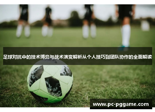 足球对抗中的技术博弈与战术演变解析从个人技巧到团队协作的全面解读 足球对抗中的技术博弈与战术演变解析从个人技巧到团队协作的全面解读