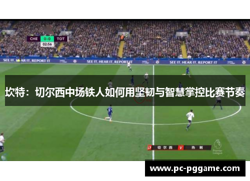坎特:切尔西中场铁人如何用坚韧与智慧掌控比赛节奏 坎特:切尔西中场铁人如何用坚韧与智慧掌控比赛节奏