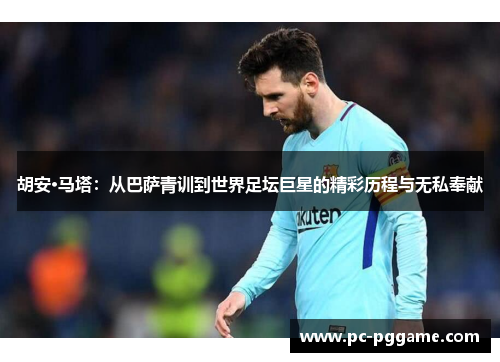 胡安·马塔：从巴萨青训到世界足坛巨星的精彩历程与无私奉献