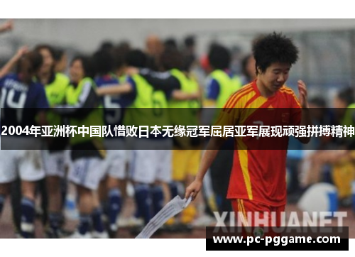 2004年亚洲杯中国队惜败日本无缘冠军屈居亚军展现顽强拼搏精神 2004年亚洲杯中国队惜败日本无缘冠军屈居亚军展现顽强拼搏精神