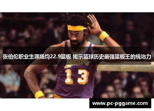 张伯伦职业生涯场均22.9篮板 揭示篮球历史最强篮板王的统治力 张伯伦职业生涯场均22.9篮板 揭示篮球历史最强篮板王的统治力