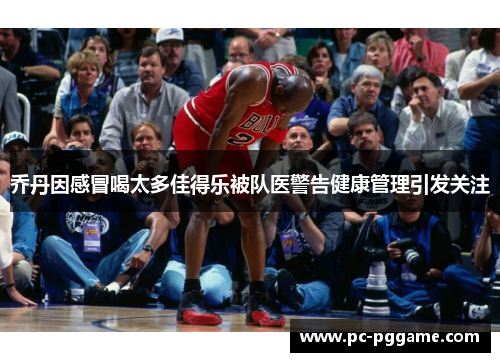 乔丹因感冒喝太多佳得乐被队医警告健康管理引发关注