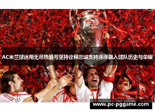 AC米兰球迷用无尽热爱与坚持诠释忠诚支持深深融入球队历史与荣耀 AC米兰球迷用无尽热爱与坚持诠释忠诚支持深深融入球队历史与荣耀