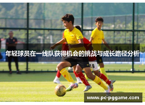 年轻球员在一线队获得机会的挑战与成长路径分析 年轻球员在一线队获得机会的挑战与成长路径分析