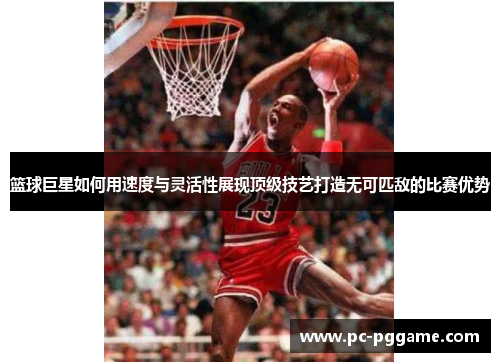 篮球巨星如何用速度与灵活性展现顶级技艺打造无可匹敌的比赛优势