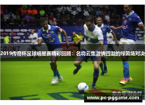 2019传奇杯足球明星赛精彩回顾：名将云集激情四溢的绿茵场对决
