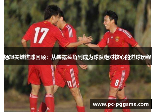 杨旭关键进球回顾：从崭露头角到成为球队绝对核心的进球历程