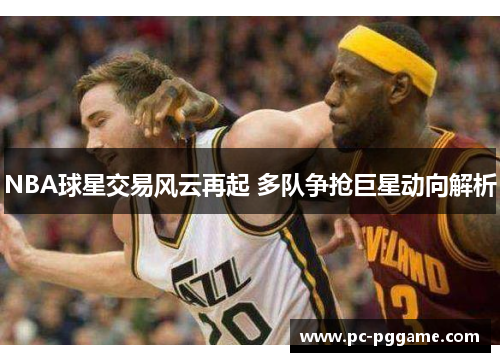 NBA球星交易风云再起 多队争抢巨星动向解析 NBA球星交易风云再起 多队争抢巨星动向解析