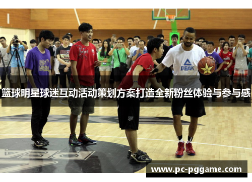 篮球明星球迷互动活动策划方案打造全新粉丝体验与参与感 篮球明星球迷互动活动策划方案打造全新粉丝体验与参与感