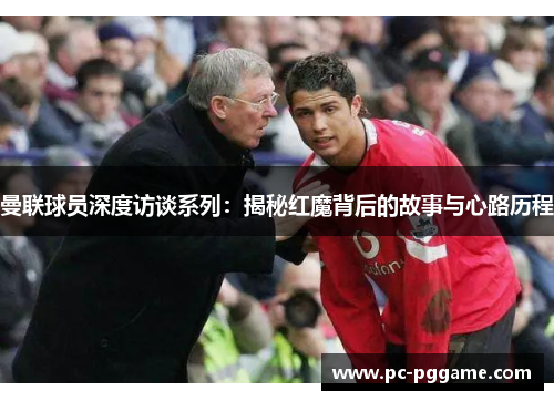 曼联球员深度访谈系列:揭秘红魔背后的故事与心路历程 曼联球员深度访谈系列:揭秘红魔背后的故事与心路历程