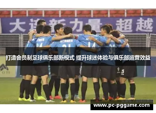 打造会员制足球俱乐部新模式 提升球迷体验与俱乐部运营效益 打造会员制足球俱乐部新模式 提升球迷体验与俱乐部运营效益