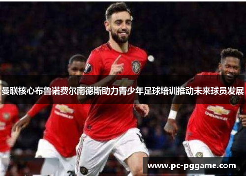 曼联核心布鲁诺费尔南德斯助力青少年足球培训推动未来球员发展