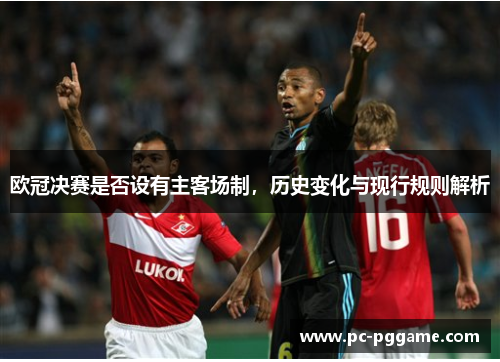 欧冠决赛是否设有主客场制,历史变化与现行规则解析 欧冠决赛是否设有主客场制,历史变化与现行规则解析