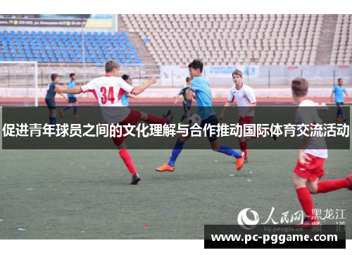 促进青年球员之间的文化理解与合作推动国际体育交流活动 促进青年球员之间的文化理解与合作推动国际体育交流活动