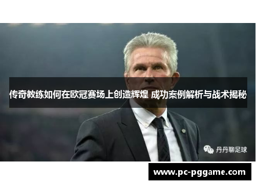 传奇教练如何在欧冠赛场上创造辉煌 成功案例解析与战术揭秘