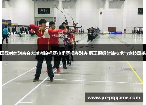 国际射箭联合会大洋洲锦标赛小组赛精彩对决 展现顶级射箭技术与竞技风采