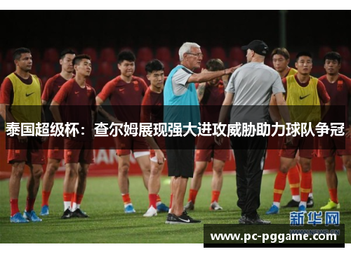 泰国超级杯:查尔姆展现强大进攻威胁助力球队争冠 泰国超级杯:查尔姆展现强大进攻威胁助力球队争冠