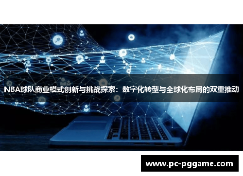 NBA球队商业模式创新与挑战探索:数字化转型与全球化布局的双重推动 NBA球队商业模式创新与挑战探索:数字化转型与全球化布局的双重推动