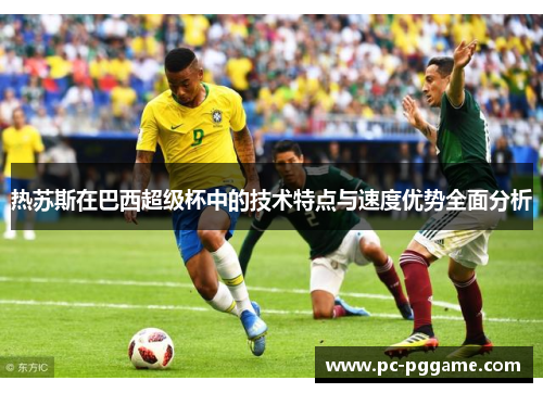 热苏斯在巴西超级杯中的技术特点与速度优势全面分析 热苏斯在巴西超级杯中的技术特点与速度优势全面分析