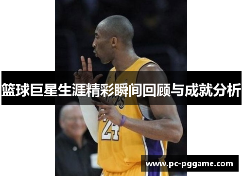 篮球巨星生涯精彩瞬间回顾与成就分析 篮球巨星生涯精彩瞬间回顾与成就分析