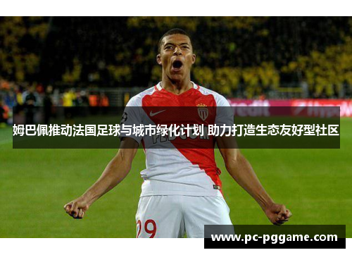 姆巴佩推动法国足球与城市绿化计划 助力打造生态友好型社区 姆巴佩推动法国足球与城市绿化计划 助力打造生态友好型社区