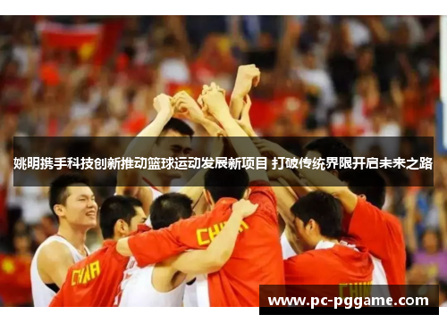 姚明携手科技创新推动篮球运动发展新项目 打破传统界限开启未来之路