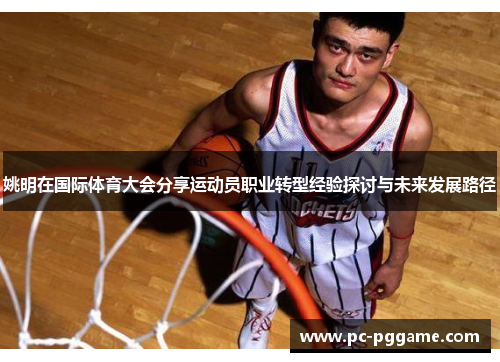 姚明在国际体育大会分享运动员职业转型经验探讨与未来发展路径 姚明在国际体育大会分享运动员职业转型经验探讨与未来发展路径
