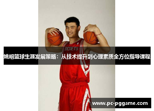 姚明篮球生涯发展策略：从技术提升到心理素质全方位指导课程