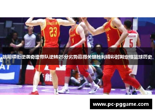 姚明领衔逆袭奇迹带队逆转25分劣势赢得关键胜利精彩时刻定格篮球历史
