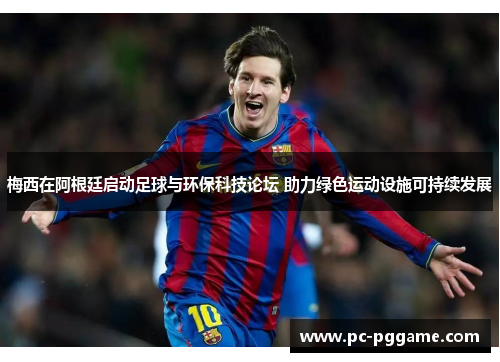 梅西在阿根廷启动足球与环保科技论坛 助力绿色运动设施可持续发展